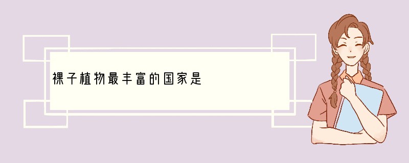 裸子植物最丰富的国家是　　　　　　　　　　　　　　　　　　　　　　　　　　　　[ ]